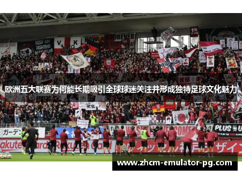 欧洲五大联赛为何能长期吸引全球球迷关注并形成独特足球文化魅力