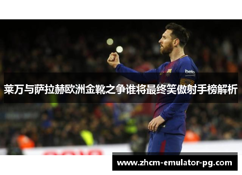 莱万与萨拉赫欧洲金靴之争谁将最终笑傲射手榜解析
