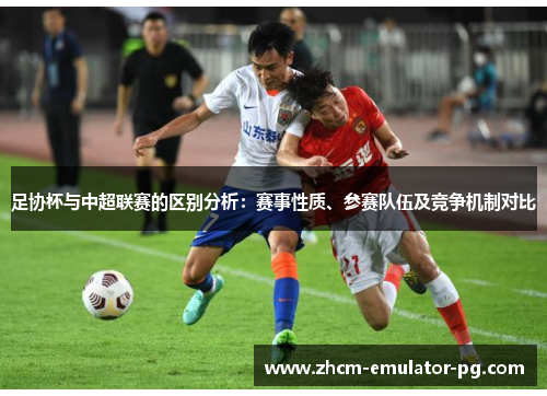 足协杯与中超联赛的区别分析:赛事性质、参赛队伍及竞争机制对比 足协杯与中超联赛的区别分析:赛事性质、参赛队伍及竞争机制对比