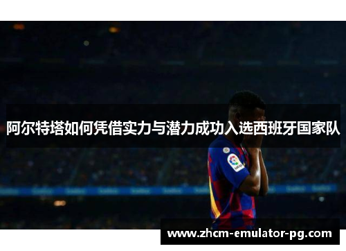 阿尔特塔如何凭借实力与潜力成功入选西班牙国家队