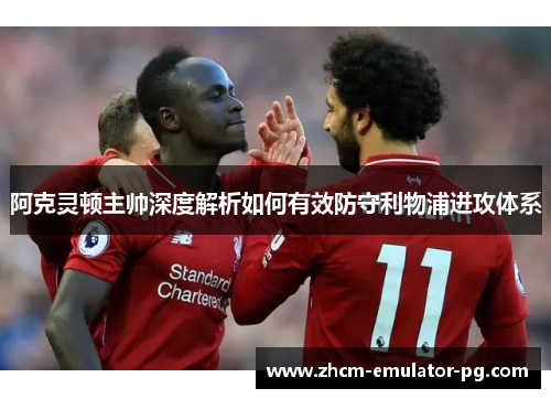 阿克灵顿主帅深度解析如何有效防守利物浦进攻体系 阿克灵顿主帅深度解析如何有效防守利物浦进攻体系