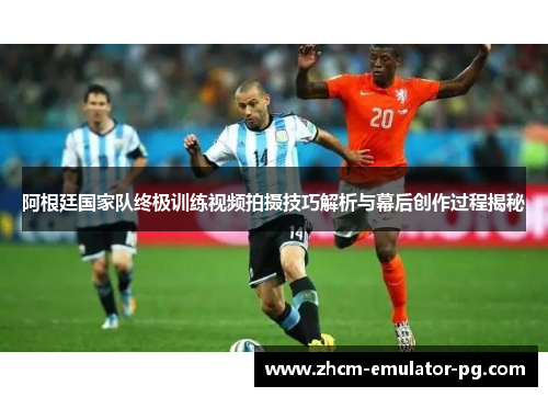 阿根廷国家队终极训练视频拍摄技巧解析与幕后创作过程揭秘