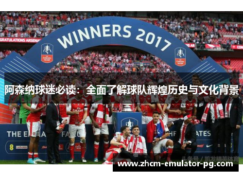 阿森纳球迷必读:全面了解球队辉煌历史与文化背景 阿森纳球迷必读:全面了解球队辉煌历史与文化背景
