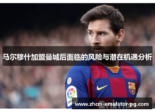 马尔穆什加盟曼城后面临的风险与潜在机遇分析 马尔穆什加盟曼城后面临的风险与潜在机遇分析