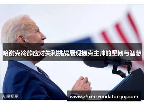 哈谢克冷静应对失利挑战展现捷克主帅的坚韧与智慧 哈谢克冷静应对失利挑战展现捷克主帅的坚韧与智慧