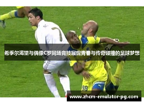 希季尔渴望与偶像C罗同场竞技展现青春与传奇碰撞的足球梦想 希季尔渴望与偶像C罗同场竞技展现青春与传奇碰撞的足球梦想