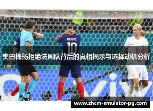 奥巴梅扬拒绝法国队背后的真相揭示与选择动机分析