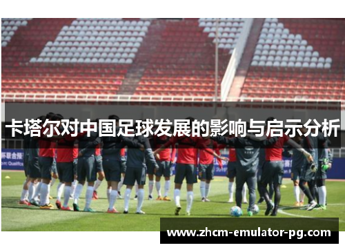 卡塔尔对中国足球发展的影响与启示分析 卡塔尔对中国足球发展的影响与启示分析
