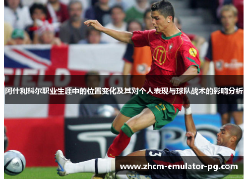 阿什利科尔职业生涯中的位置变化及其对个人表现与球队战术的影响分析
