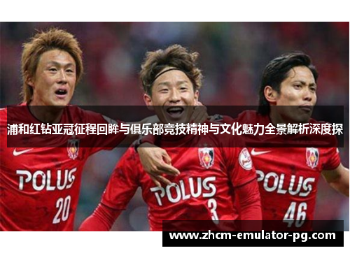 浦和红钻亚冠征程回眸与俱乐部竞技精神与文化魅力全景解析深度探