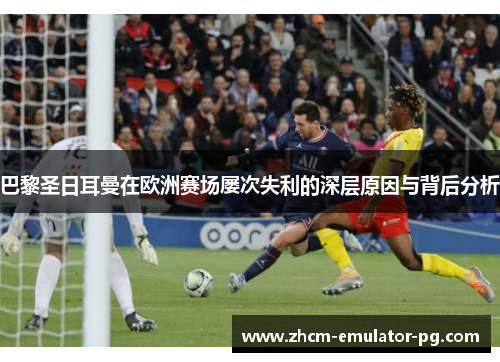 巴黎圣日耳曼在欧洲赛场屡次失利的深层原因与背后分析