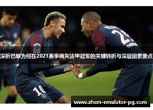 深析巴黎为何在2021赛季痛失法甲冠军的关键转折与深层因素要点