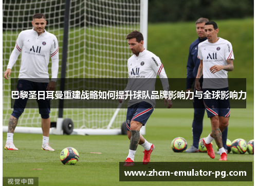 巴黎圣日耳曼重建战略如何提升球队品牌影响力与全球影响力