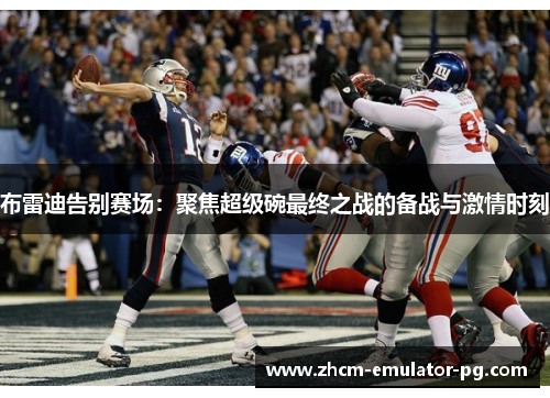 布雷迪告别赛场：聚焦超级碗最终之战的备战与激情时刻