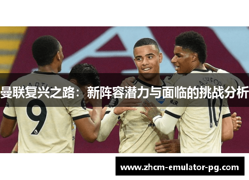 曼联复兴之路：新阵容潜力与面临的挑战分析
