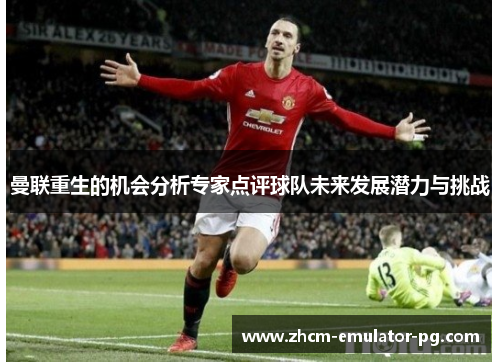 曼联重生的机会分析专家点评球队未来发展潜力与挑战