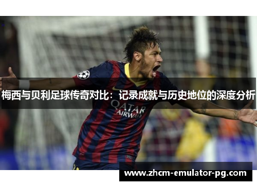 梅西与贝利足球传奇对比：记录成就与历史地位的深度分析