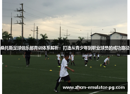 桑托斯足球俱乐部青训体系解析：打造从青少年到职业球员的成功路径