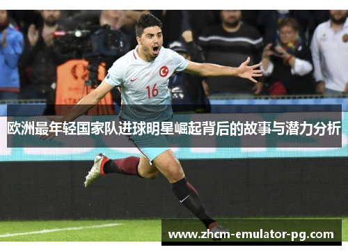 欧洲最年轻国家队进球明星崛起背后的故事与潜力分析