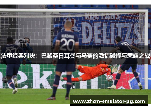 法甲经典对决：巴黎圣日耳曼与马赛的激情碰撞与荣耀之战