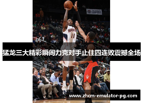 猛龙三大精彩瞬间力克对手止住四连败震撼全场