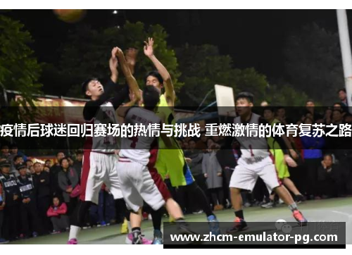 疫情后球迷回归赛场的热情与挑战 重燃激情的体育复苏之路