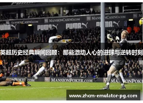 英超历史经典瞬间回顾：那些激动人心的进球与逆转时刻