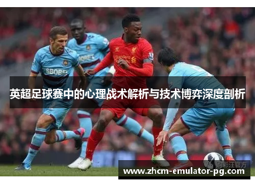 英超足球赛中的心理战术解析与技术博弈深度剖析 英超足球赛中的心理战术解析与技术博弈深度剖析
