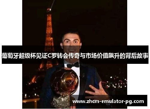 葡萄牙超级杯见证C罗转会传奇与市场价值飙升的背后故事 葡萄牙超级杯见证C罗转会传奇与市场价值飙升的背后故事