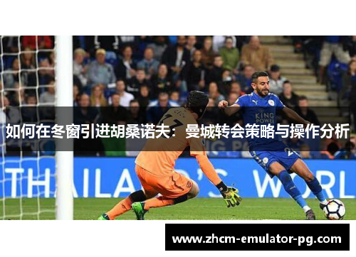 如何在冬窗引进胡桑诺夫：曼城转会策略与操作分析