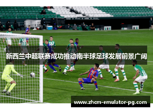 新西兰中超联赛成功推动南半球足球发展前景广阔