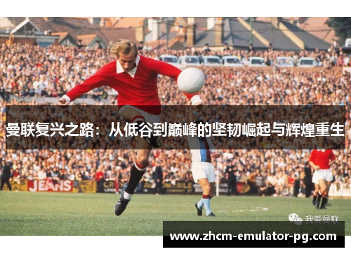 曼联复兴之路：从低谷到巅峰的坚韧崛起与辉煌重生