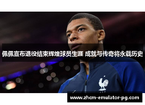 佩佩宣布退役结束辉煌球员生涯 成就与传奇将永载历史