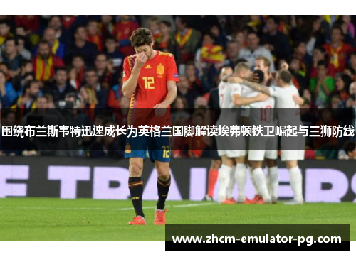 围绕布兰斯韦特迅速成长为英格兰国脚解读埃弗顿铁卫崛起与三狮防线 围绕布兰斯韦特迅速成长为英格兰国脚解读埃弗顿铁卫崛起与三狮防线