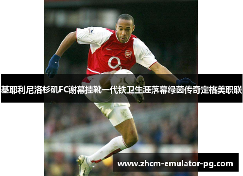 基耶利尼洛杉矶FC谢幕挂靴一代铁卫生涯落幕绿茵传奇定格美职联 基耶利尼洛杉矶FC谢幕挂靴一代铁卫生涯落幕绿茵传奇定格美职联