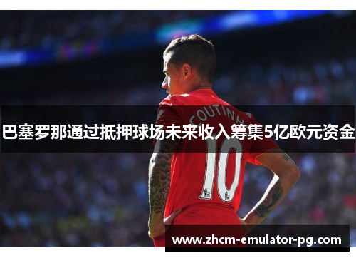 巴塞罗那通过抵押球场未来收入筹集5亿欧元资金 巴塞罗那通过抵押球场未来收入筹集5亿欧元资金