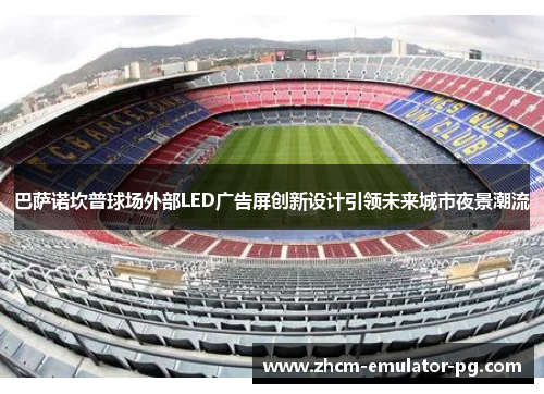 巴萨诺坎普球场外部LED广告屏创新设计引领未来城市夜景潮流 巴萨诺坎普球场外部LED广告屏创新设计引领未来城市夜景潮流