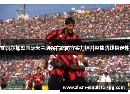 帕瓦尔加盟国际米兰增强右路防守实力提升整体防线稳定性 帕瓦尔加盟国际米兰增强右路防守实力提升整体防线稳定性