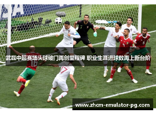 武磊中超赛场头球破门再创里程碑 职业生涯进球数再上新台阶