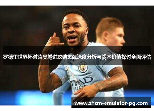 罗德里世界杯对阵曼城进攻端贡献深度分析与战术价值探讨全面评估 罗德里世界杯对阵曼城进攻端贡献深度分析与战术价值探讨全面评估