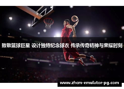 致敬篮球巨星 设计独特纪念球衣 传承传奇精神与荣耀时刻
