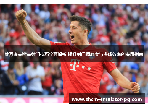 莱万多夫斯基射门技巧全面解析 提升射门精准度与进球效率的实用指南