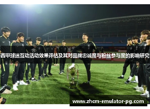 西甲球迷互动活动效果评估及其对品牌忠诚度与粉丝参与度的影响研究