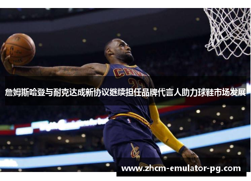 詹姆斯哈登与耐克达成新协议继续担任品牌代言人助力球鞋市场发展