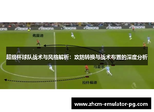 超级杯球队战术与风格解析：攻防转换与战术布置的深度分析