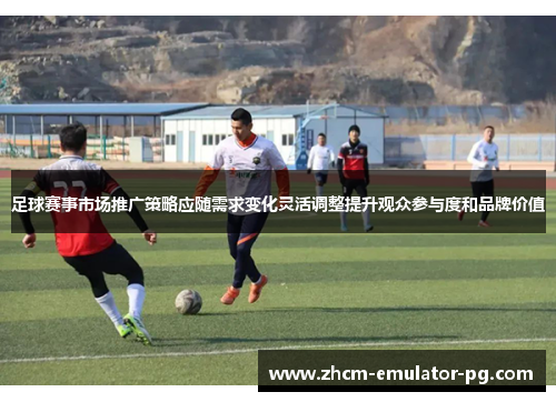 足球赛事市场推广策略应随需求变化灵活调整提升观众参与度和品牌价值
