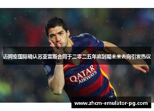 迈阿密国际确认苏亚雷斯合同于二零二五年底到期未来去向引发热议