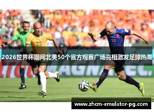2026世界杯期间北美50个官方观赛广场亮相激发足球热潮