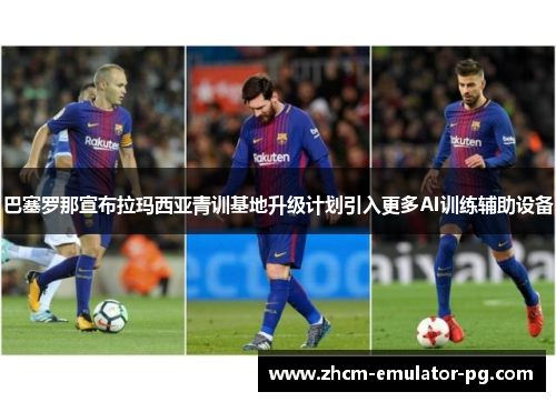 巴塞罗那宣布拉玛西亚青训基地升级计划引入更多AI训练辅助设备 巴塞罗那宣布拉玛西亚青训基地升级计划引入更多AI训练辅助设备
