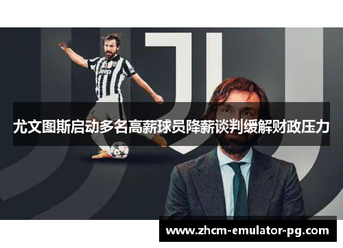 尤文图斯启动多名高薪球员降薪谈判缓解财政压力 尤文图斯启动多名高薪球员降薪谈判缓解财政压力